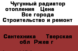 Чугунный радиатор отопления › Цена ­ 497 - Все города Строительство и ремонт » Сантехника   . Тверская обл.,Ржев г.